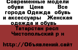 Современные модели обуви › Цена ­ 1 - Все города Одежда, обувь и аксессуары » Женская одежда и обувь   . Татарстан респ.,Чистопольский р-н